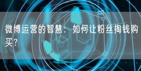 微博运营的智慧：如何让粉丝掏钱购买？