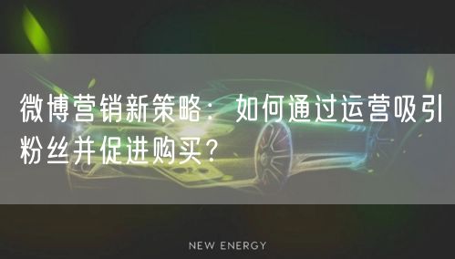 微博营销新策略：如何通过运营吸引粉丝并促进购买？
