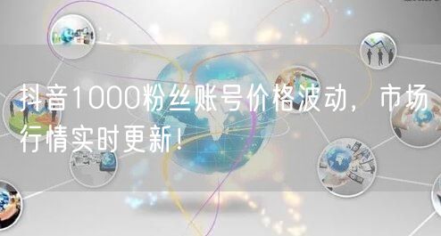 抖音1000粉丝账号价格波动，市场行情实时更新！