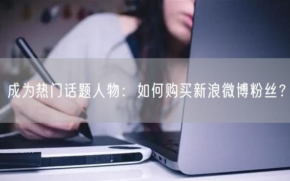 成为热门话题人物：如何购买新浪微博粉丝？
