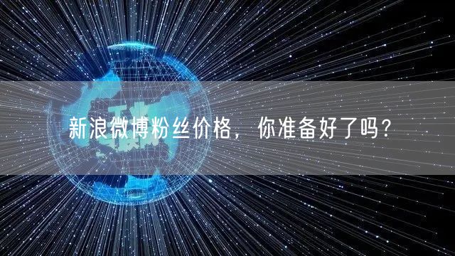新浪微博粉丝价格，你准备好了吗？