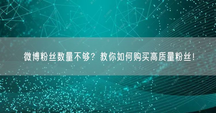 微博粉丝数量不够？教你如何购买高质量粉丝！