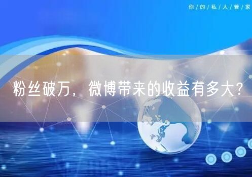 粉丝破万，微博带来的收益有多大？