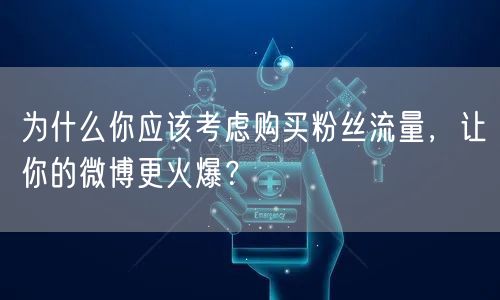为什么你应该考虑购买粉丝流量，让你的微博更火爆？