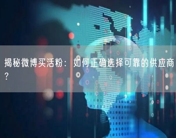 揭秘微博买活粉：如何正确选择可靠的供应商？