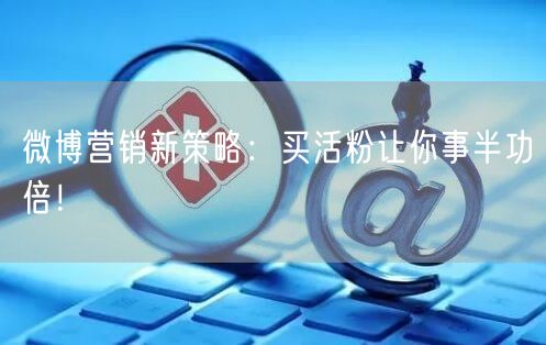 微博营销新策略：买活粉让你事半功倍！
