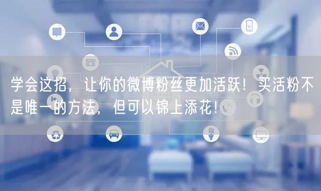 学会这招，让你的微博粉丝更加活跃！买活粉不是唯一的方法，但可以锦上添花！