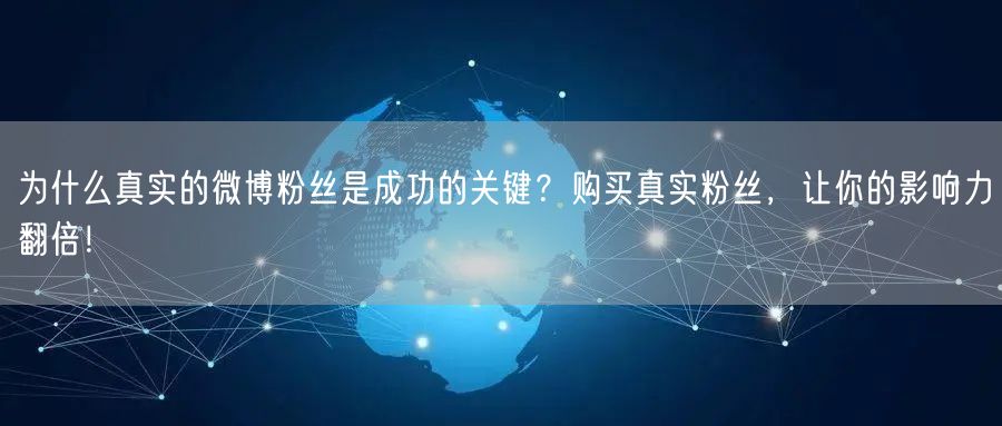 为什么真实的微博粉丝是成功的关键？购买真实粉丝，让你的影响力翻倍！