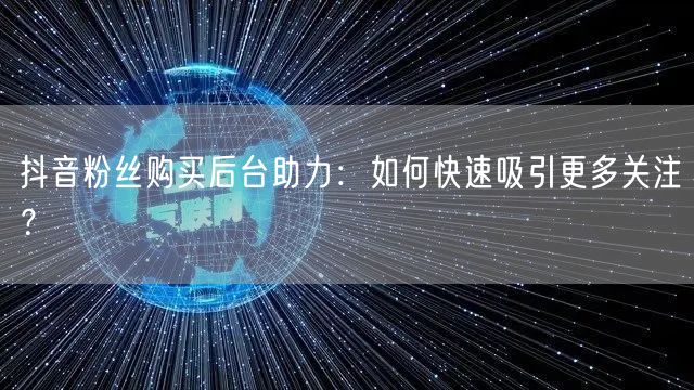 抖音粉丝购买后台助力：如何快速吸引更多关注？