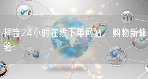 抖音24小时在线下单网站，购物新体验！