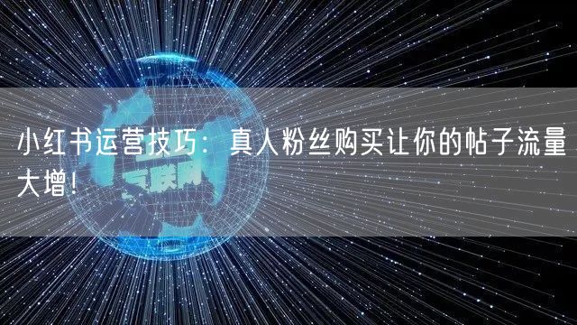 小红书运营技巧：真人粉丝购买让你的帖子流量大增！