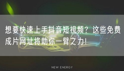 想要快速上手抖音短视频？这些免费成片网址将助你一臂之力！