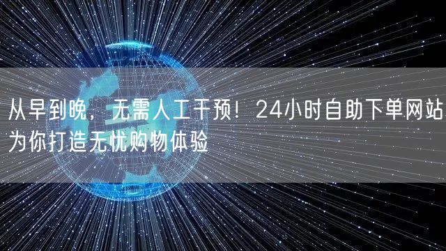 从早到晚，无需人工干预！24小时自助下单网站为你打造无忧购物体验