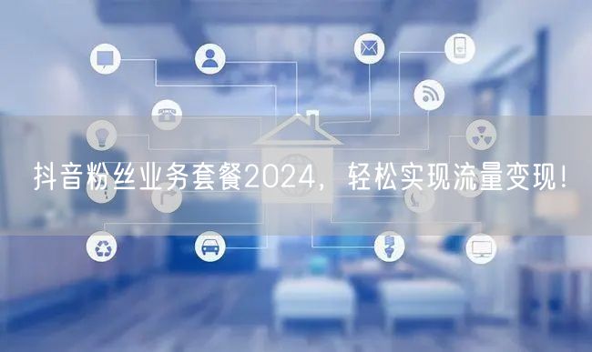 抖音粉丝业务套餐2024，轻松实现流量变现！