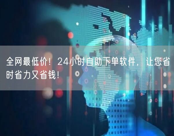 全网最低价！24小时自助下单软件，让您省时省力又省钱！