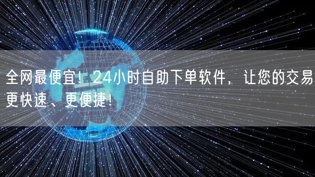 全网最便宜！24小时自助下单软件，让您的交易更快速、更便捷！