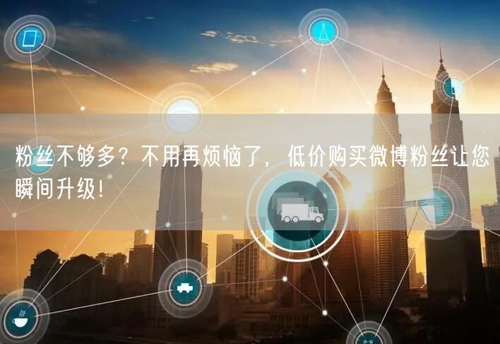 粉丝不够多？不用再烦恼了，低价购买微博粉丝让您瞬间升级！