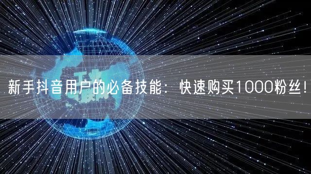 新手抖音用户的必备技能：快速购买1000粉丝！