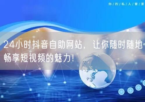 24小时抖音自助网站，让你随时随地畅享短视频的魅力！