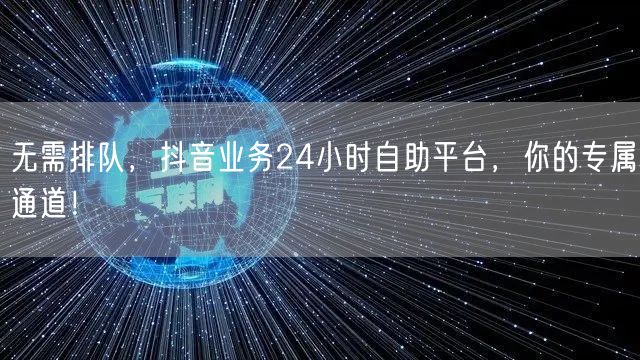 无需排队，抖音业务24小时自助平台，你的专属通道！