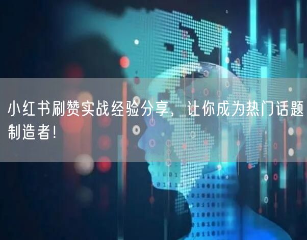 小红书刷赞实战经验分享，让你成为热门话题制造者！