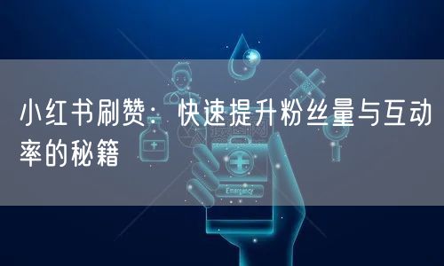 小红书刷赞：快速提升粉丝量与互动率的秘籍