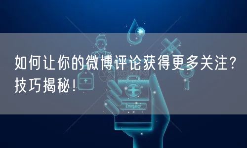 如何让你的微博评论获得更多关注？技巧揭秘！