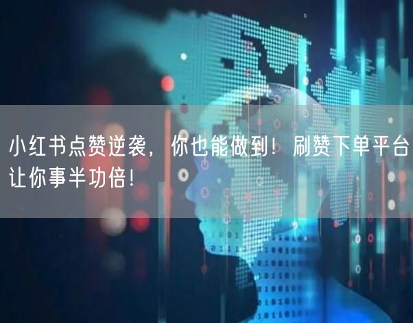 小红书点赞逆袭，你也能做到！刷赞下单平台让你事半功倍！