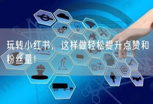 玩转小红书，这样做轻松提升点赞和粉丝量！