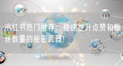 小红书热门推荐：快速提升点赞和粉丝数量的秘密武器！