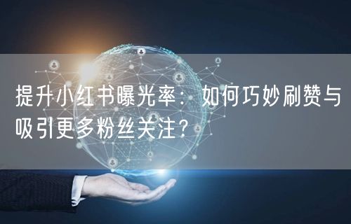 提升小红书曝光率：如何巧妙刷赞与吸引更多粉丝关注？