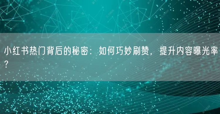 小红书热门背后的秘密：如何巧妙刷赞，提升内容曝光率？
