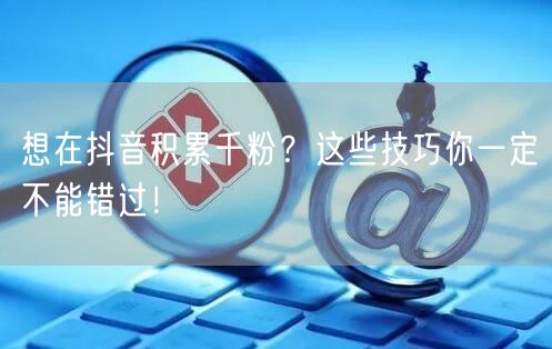 想在抖音积累千粉？这些技巧你一定不能错过！