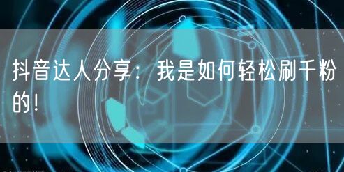 抖音达人分享：我是如何轻松刷千粉的！