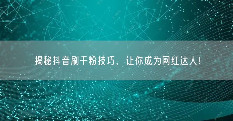 揭秘抖音刷千粉技巧，让你成为网红达人！