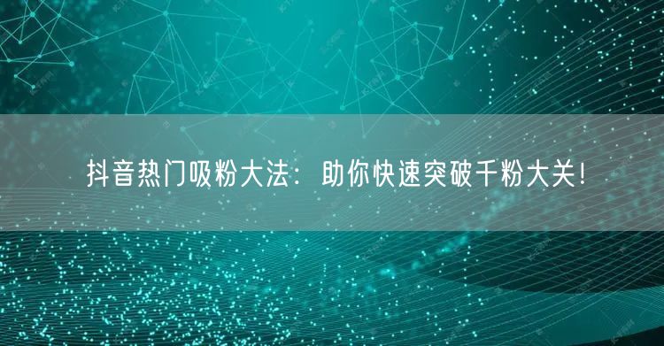 抖音热门吸粉大法：助你快速突破千粉大关！
