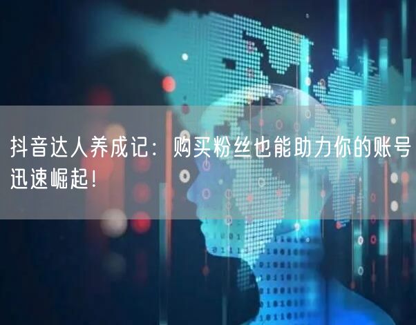 抖音达人养成记：购买粉丝也能助力你的账号迅速崛起！