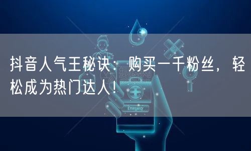 抖音人气王秘诀：购买一千粉丝，轻松成为热门达人！