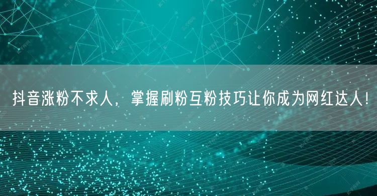 抖音涨粉不求人，掌握刷粉互粉技巧让你成为网红达人！