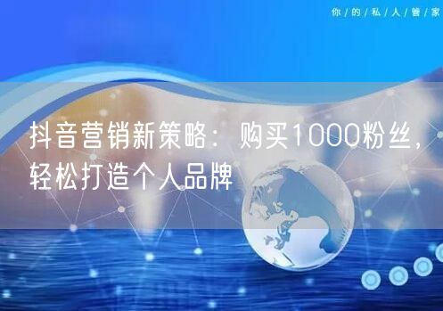 抖音营销新策略：购买1000粉丝，轻松打造个人品牌
