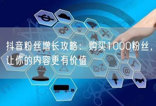 抖音粉丝增长攻略：购买1000粉丝，让你的内容更有价值