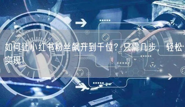 如何让小红书粉丝飙升到千位？只需几步，轻松实现！