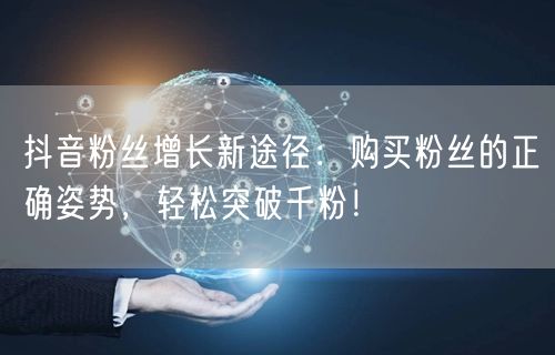 抖音粉丝增长新途径：购买粉丝的正确姿势，轻松突破千粉！