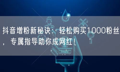 抖音增粉新秘诀：轻松购买1000粉丝，专属指导助你成网红！