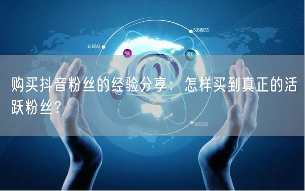 购买抖音粉丝的经验分享：怎样买到真正的活跃粉丝？