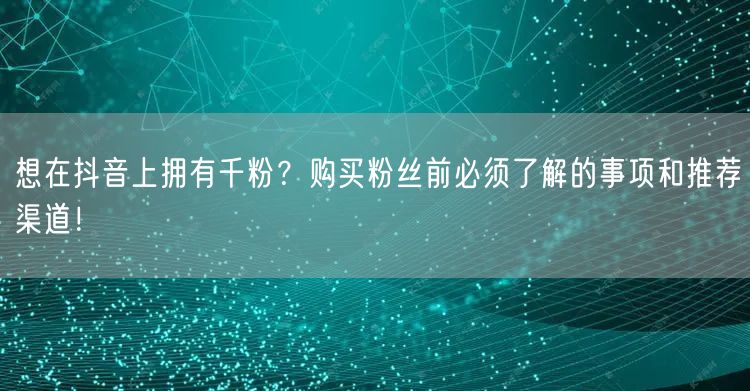 想在抖音上拥有千粉？购买粉丝前必须了解的事项和推荐渠道！