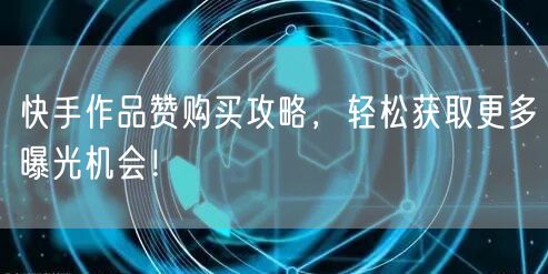 快手作品赞购买攻略，轻松获取更多曝光机会！
