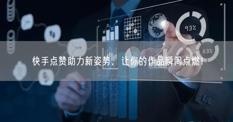 快手点赞助力新姿势，让你的作品瞬间点燃！