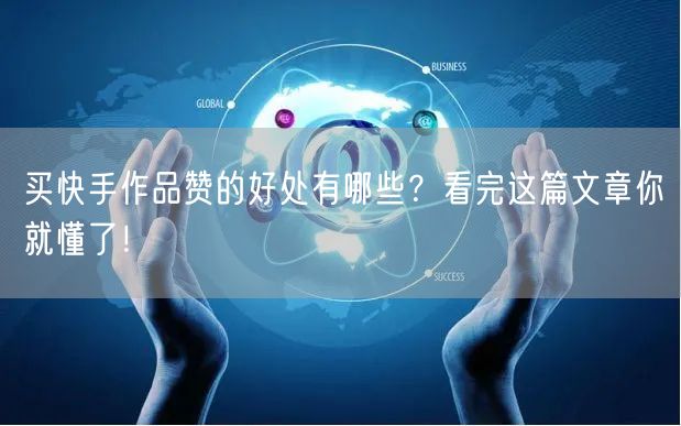买快手作品赞的好处有哪些？看完这篇文章你就懂了！