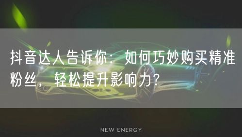 抖音达人告诉你：如何巧妙购买精准粉丝，轻松提升影响力？